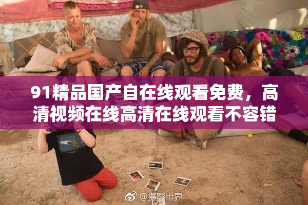 91精品国产自在线观看免费，高清视频在线高清在线观看不容错过！