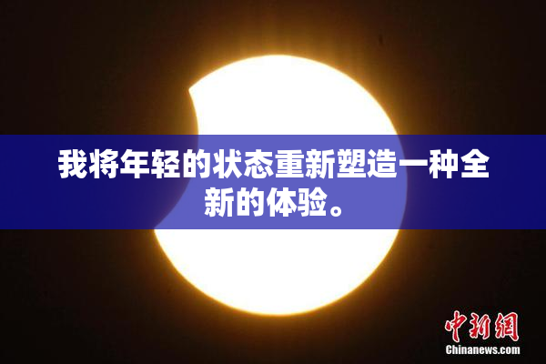 我将年轻的状态重新塑造一种全新的体验。