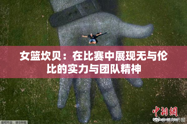 女篮坎贝：在比赛中展现无与伦比的实力与团队精神