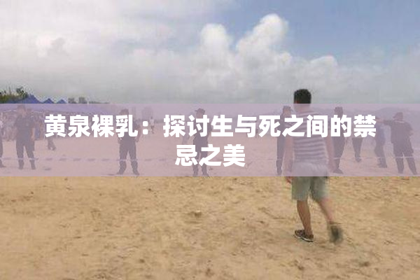 黄泉裸乳：探讨生与死之间的禁忌之美