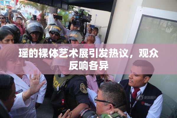 瑶的裸体艺术展引发热议，观众反响各异