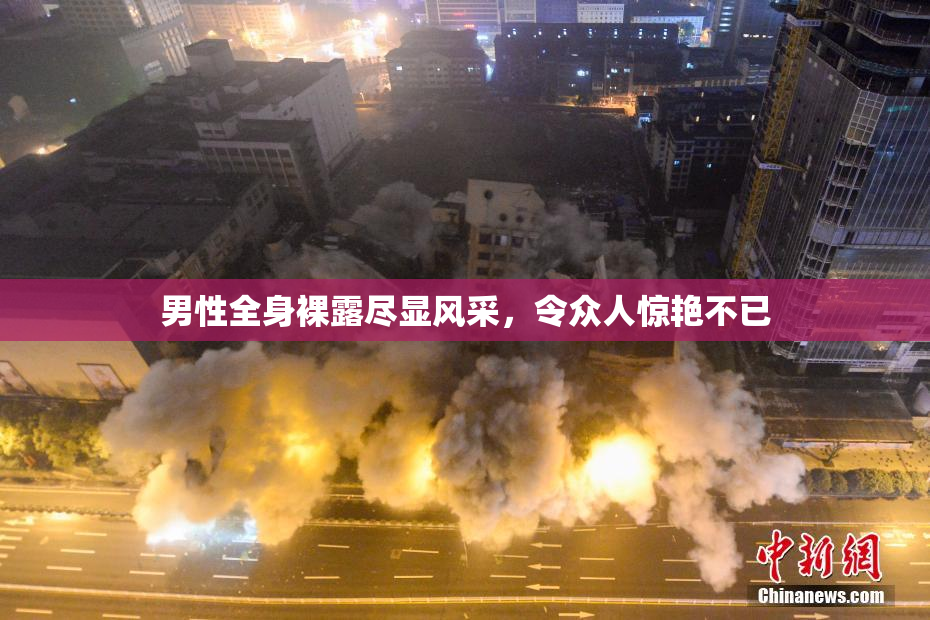 男性全身裸露尽显风采，令众人惊艳不已