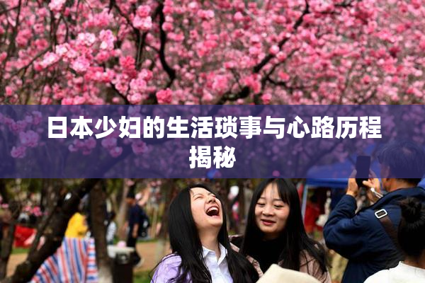 日本少妇的生活琐事与心路历程揭秘