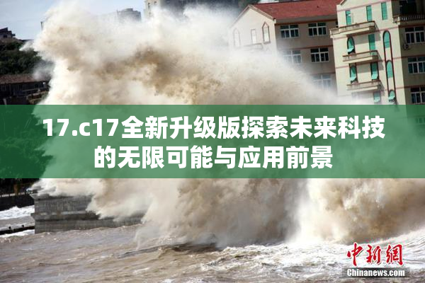17.c17全新升级版探索未来科技的无限可能与应用前景