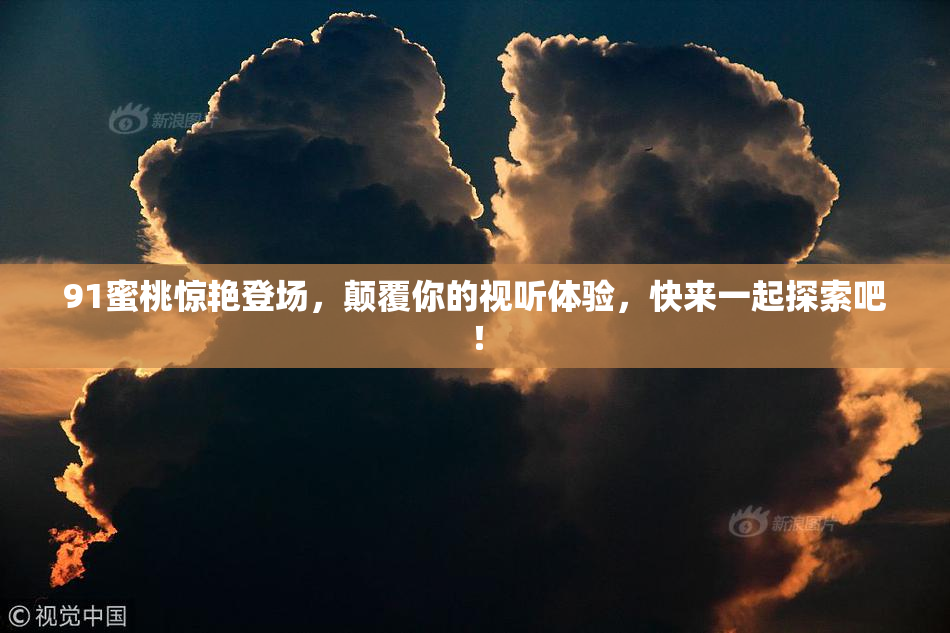 91蜜桃惊艳登场，颠覆你的视听体验，快来一起探索吧！