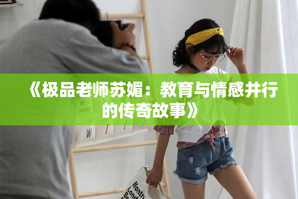 《极品老师苏媚：教育与情感并行的传奇故事》