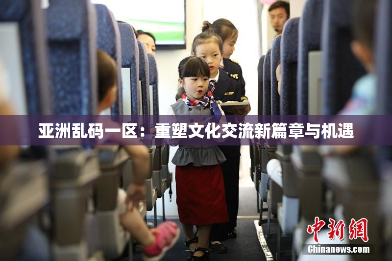 亚洲乱码一区：重塑文化交流新篇章与机遇