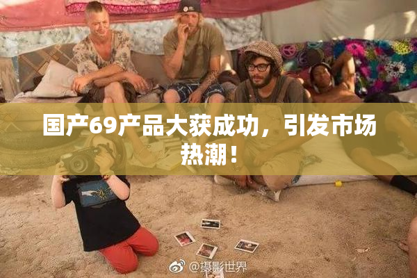 国产69产品大获成功，引发市场热潮！