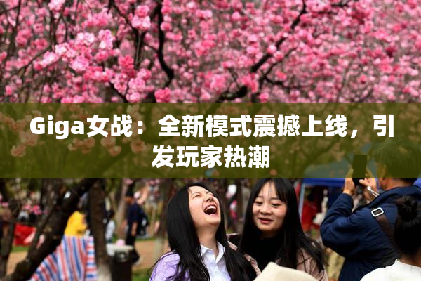 Giga女战：全新模式震撼上线，引发玩家热潮