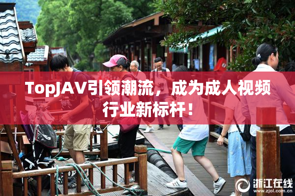 TopJAV引领潮流，成为成人视频行业新标杆！