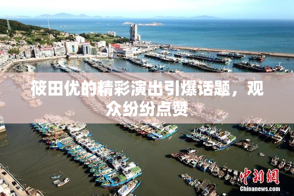 筱田优的精彩演出引爆话题，观众纷纷点赞