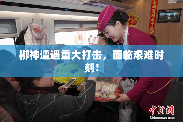 柳神遭遇重大打击，面临艰难时刻！