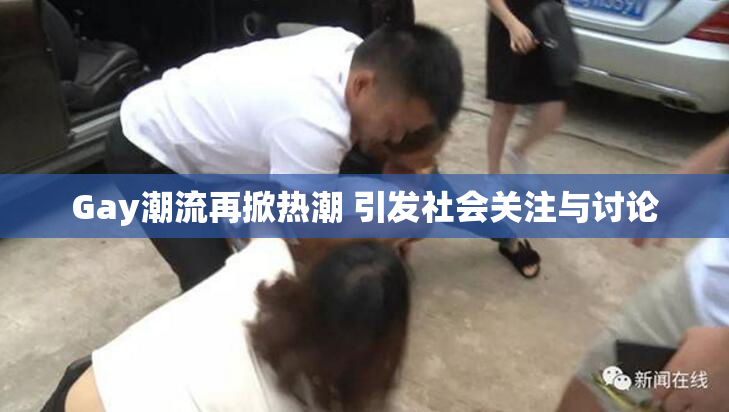 Gay潮流再掀热潮 引发社会关注与讨论