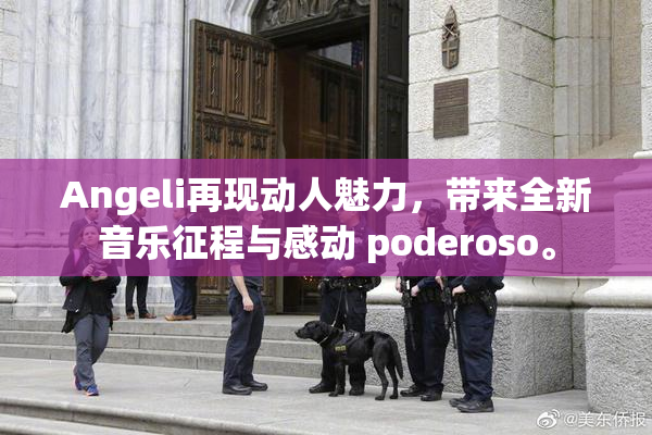 Angeli再现动人魅力，带来全新音乐征程与感动 poderoso。