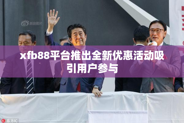 xfb88平台推出全新优惠活动吸引用户参与