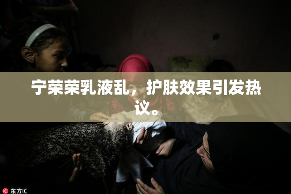 宁荣荣乳液乱，护肤效果引发热议。