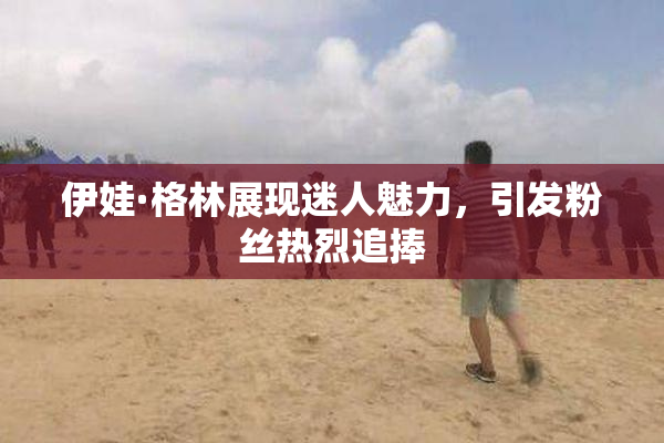 伊娃·格林展现迷人魅力，引发粉丝热烈追捧