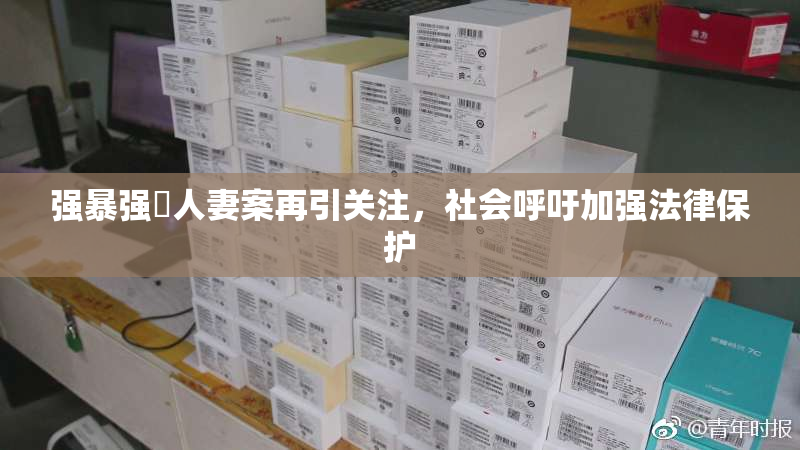 强暴强姦人妻案再引关注，社会呼吁加强法律保护