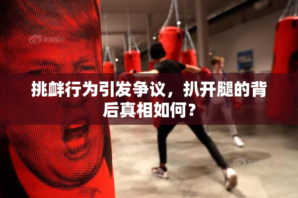 挑衅行为引发争议，扒开腿的背后真相如何？