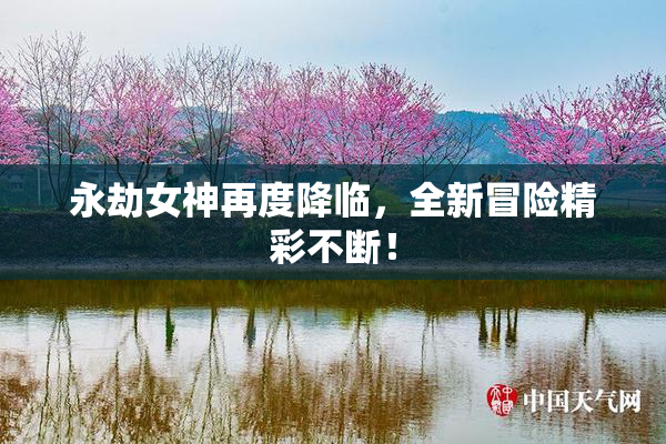 永劫女神再度降临，全新冒险精彩不断！