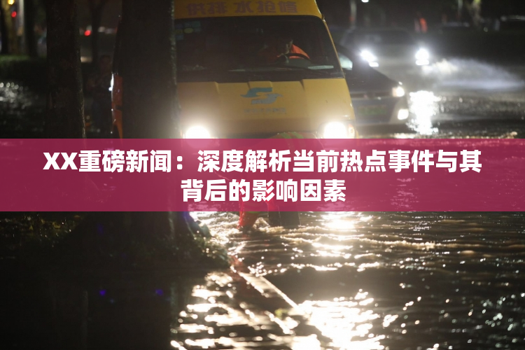 XX重磅新闻：深度解析当前热点事件与其背后的影响因素