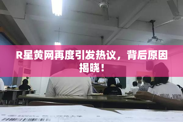 R星黄网再度引发热议，背后原因揭晓！