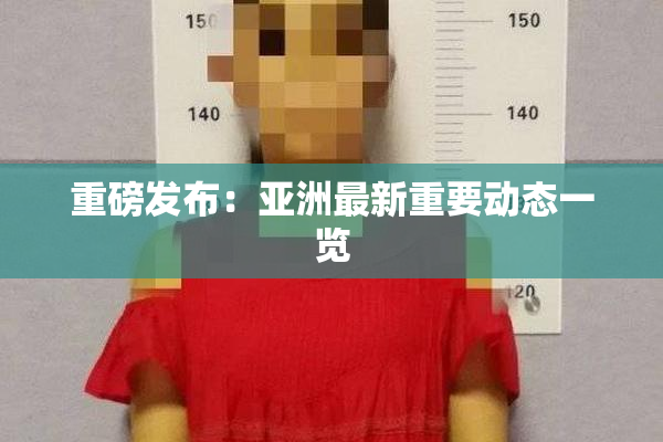 重磅发布：亚洲最新重要动态一览