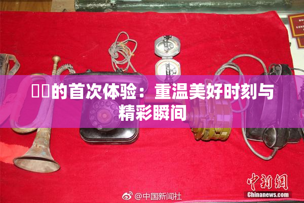 妺妺的首次体验：重温美好时刻与精彩瞬间