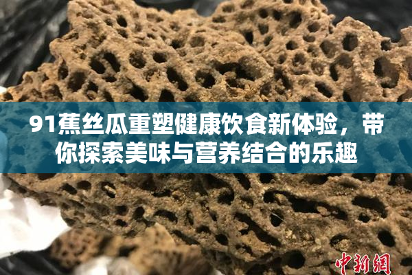 91蕉丝瓜重塑健康饮食新体验，带你探索美味与营养结合的乐趣