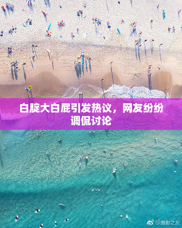 白腚大白屁引发热议，网友纷纷调侃讨论