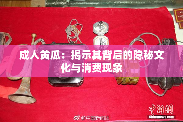 成人黄瓜：揭示其背后的隐秘文化与消费现象