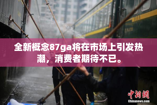 全新概念87ga将在市场上引发热潮，消费者期待不已。