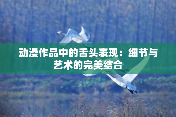 动漫作品中的舌头表现：细节与艺术的完美结合