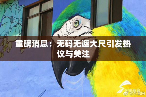 重磅消息：无码无遮大尺引发热议与关注