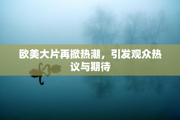 欧美大片再掀热潮，引发观众热议与期待