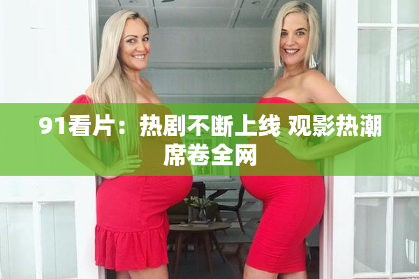 91看片：热剧不断上线 观影热潮席卷全网