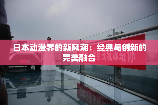 日本动漫界的新风潮：经典与创新的完美融合