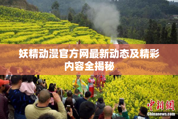 妖精动漫官方网最新动态及精彩内容全揭秘