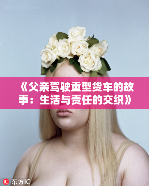 《父亲驾驶重型货车的故事：生活与责任的交织》