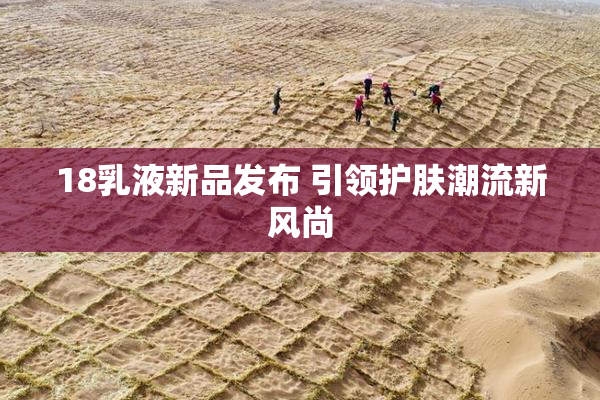 18乳液新品发布 引领护肤潮流新风尚