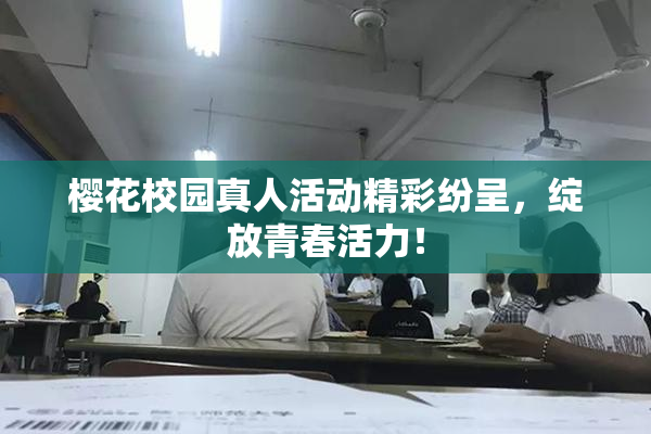 樱花校园真人活动精彩纷呈，绽放青春活力！