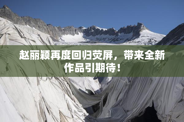 赵丽颖再度回归荧屏，带来全新作品引期待！