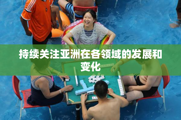 持续关注亚洲在各领域的发展和变化