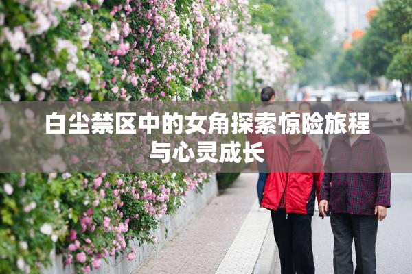 白尘禁区中的女角探索惊险旅程与心灵成长