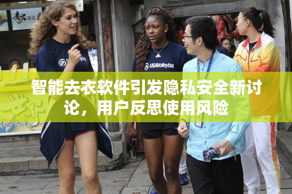智能去衣软件引发隐私安全新讨论，用户反思使用风险