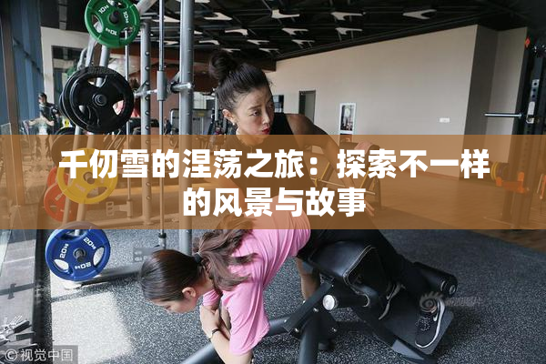千仞雪的涅荡之旅：探索不一样的风景与故事
