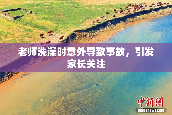 老师洗澡时意外导致事故，引发家长关注
