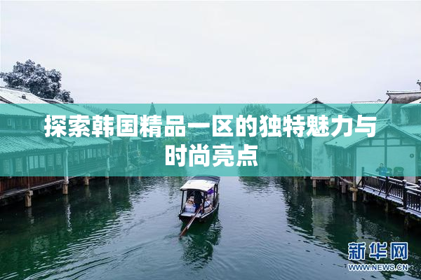 探索韩国精品一区的独特魅力与时尚亮点