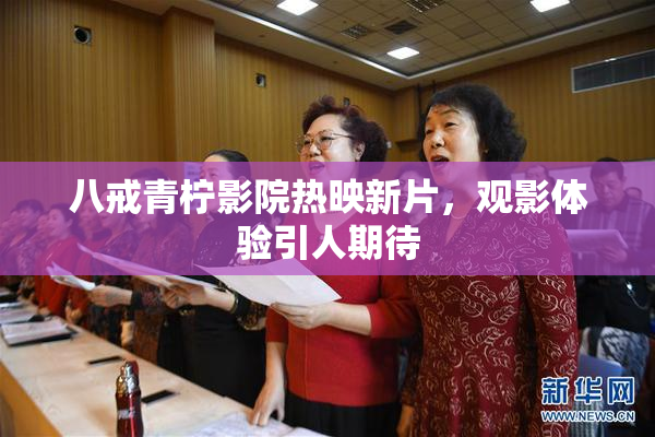 八戒青柠影院热映新片，观影体验引人期待