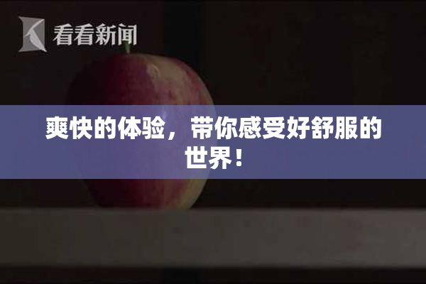 爽快的体验，带你感受好舒服的世界！